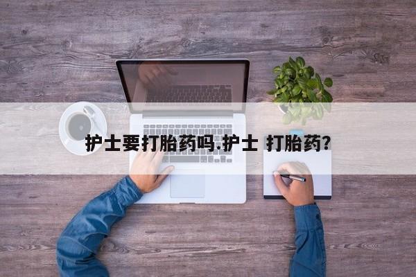 网上卖流产药联系方式，护士要打胎药吗.护士 打胎药？