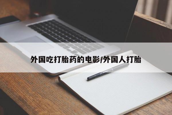 网上卖流产药联系方式，外国吃打胎药的电影/外国人打胎