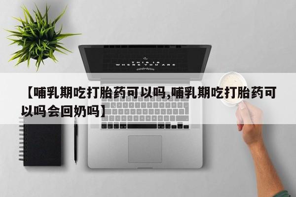 网上卖流产药联系方式，【哺乳期吃打胎药可以吗,哺乳期吃打胎药可以吗会回奶吗】