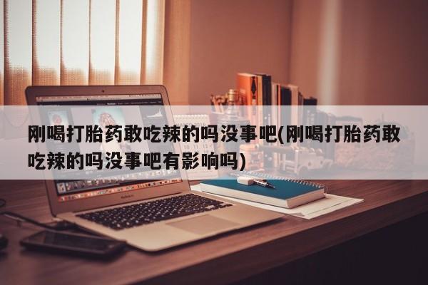 网上卖流产药联系方式，刚喝打胎药敢吃辣的吗没事吧(刚喝打胎药敢吃辣的吗没事吧有影响吗)