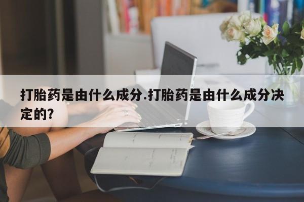 网上卖流产药联系方式，打胎药是由什么成分.打胎药是由什么成分决定的？