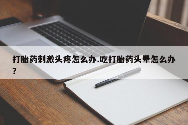 网上卖流产药联系方式，打胎药刺激头疼怎么办.吃打胎药头晕怎么办？