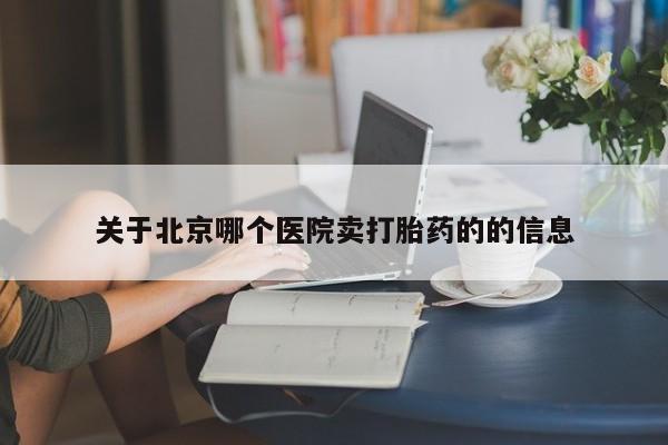 网上卖流产药联系方式，关于北京哪个医院卖打胎药的的信息