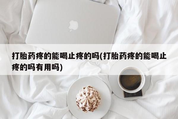 网上卖流产药联系方式，打胎药疼的能喝止疼的吗(打胎药疼的能喝止疼的吗有用吗)