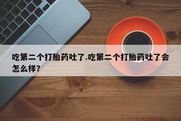 网上卖流产药联系方式，吃第二个打胎药吐了.吃第二个打胎药吐了会怎么样？