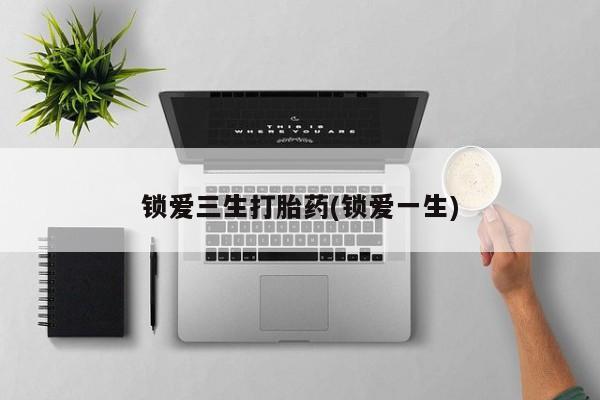 网上卖流产药联系方式，锁爱三生打胎药(锁爱一生)
