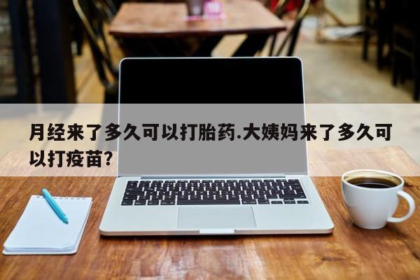 网上卖流产药联系方式，月经来了多久可以打胎药.大姨妈来了多久可以打疫苗？