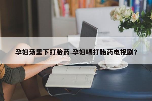 网上卖流产药联系方式，孕妇汤里下打胎药.孕妇喝打胎药电视剧？