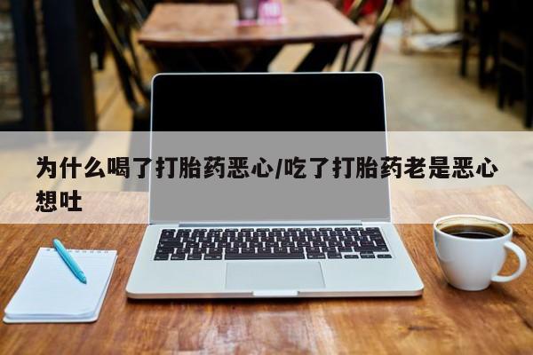 网上卖流产药联系方式，为什么喝了打胎药恶心/吃了打胎药老是恶心想吐