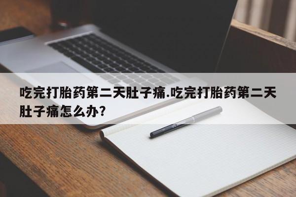 网上卖流产药联系方式，吃完打胎药第二天肚子痛.吃完打胎药第二天肚子痛怎么办？