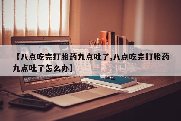 网上卖流产药联系方式，【八点吃完打胎药九点吐了,八点吃完打胎药九点吐了怎么办】