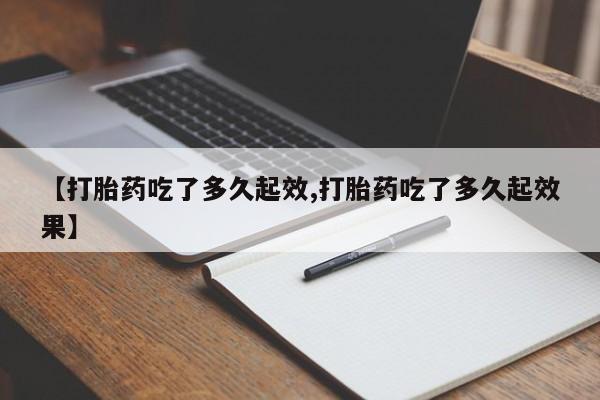 网上卖流产药联系方式，【打胎药吃了多久起效,打胎药吃了多久起效果】