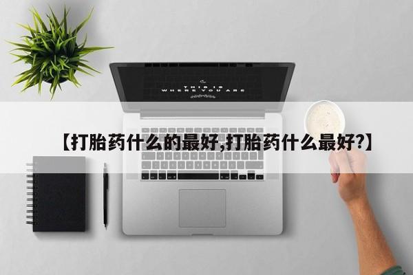 网上卖流产药联系方式，【打胎药什么的最好,打胎药什么最好?】