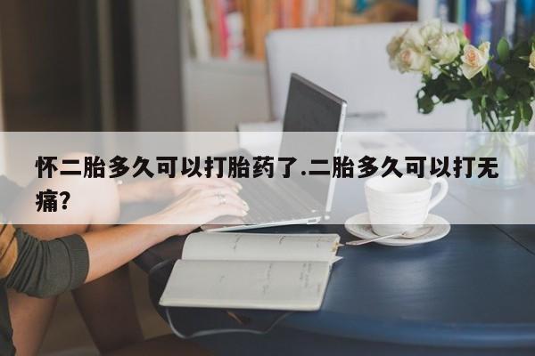 网上卖流产药联系方式，怀二胎多久可以打胎药了.二胎多久可以打无痛？