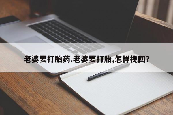 网上卖流产药联系方式，老婆要打胎药.老婆要打胎,怎样挽回？