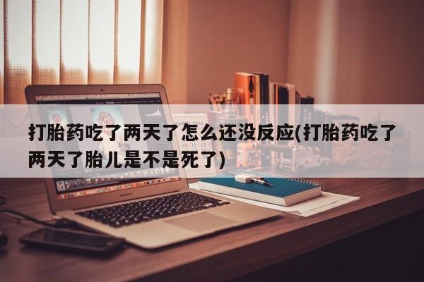 网上卖流产药联系方式，打胎药吃了两天了怎么还没反应(打胎药吃了两天了胎儿是不是死了)