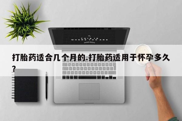网上卖流产药联系方式，打胎药适合几个月的.打胎药适用于怀孕多久？