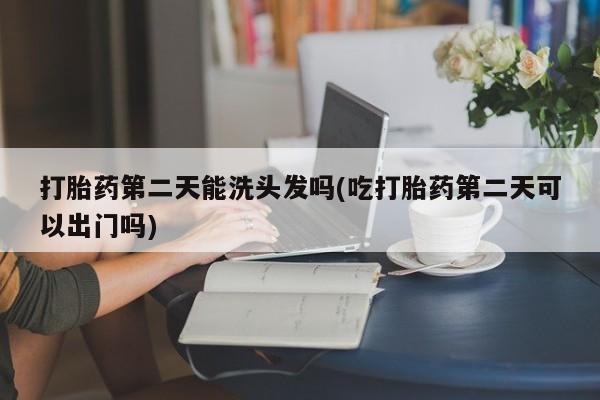 网上卖流产药联系方式，打胎药第二天能洗头发吗(吃打胎药第二天可以出门吗)