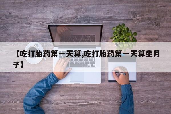 网上卖流产药联系方式，【吃打胎药第一天算,吃打胎药第一天算坐月子】