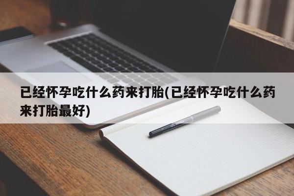 网上卖流产药联系方式，已经怀孕吃什么药来打胎(已经怀孕吃什么药来打胎最好)
