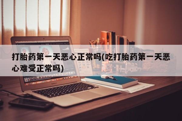 网上卖流产药联系方式，打胎药第一天恶心正常吗(吃打胎药第一天恶心难受正常吗)