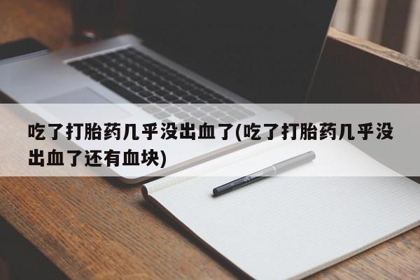 网上卖流产药联系方式，吃了打胎药几乎没出血了(吃了打胎药几乎没出血了还有血块)