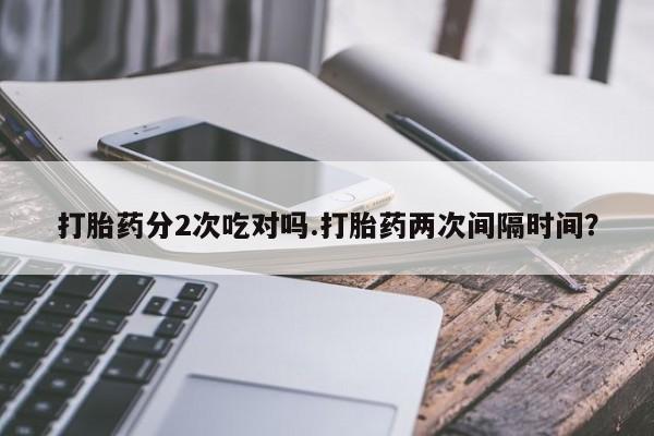 网上卖流产药联系方式，打胎药分2次吃对吗.打胎药两次间隔时间？