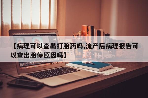 网上卖流产药联系方式，【病理可以查出打胎药吗,流产后病理报告可以查出胎停原因吗】