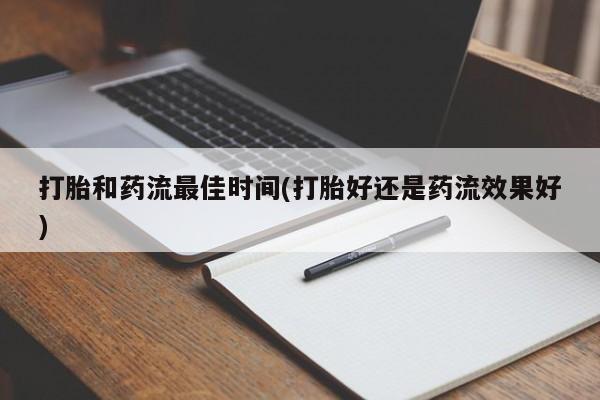 网上卖流产药联系方式，打胎和药流最佳时间(打胎好还是药流效果好)