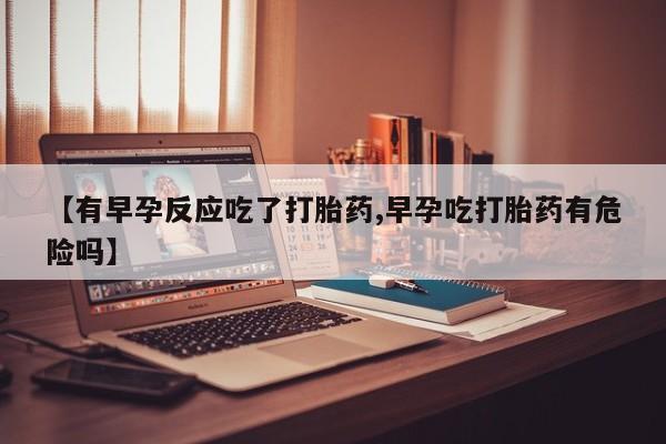 网上卖流产药联系方式，【有早孕反应吃了打胎药,早孕吃打胎药有危险吗】
