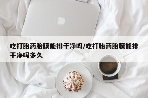 网上卖流产药联系方式，吃打胎药胎膜能排干净吗/吃打胎药胎膜能排干净吗多久
