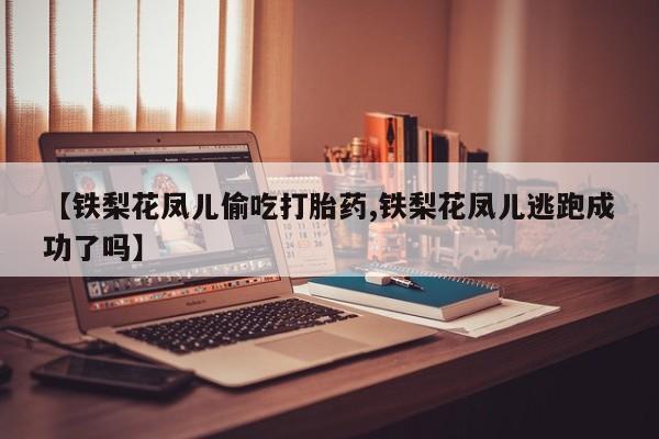 网上卖流产药联系方式，【铁梨花凤儿偷吃打胎药,铁梨花凤儿逃跑成功了吗】