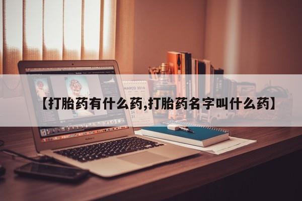 网上卖流产药联系方式，【打胎药有什么药,打胎药名字叫什么药】