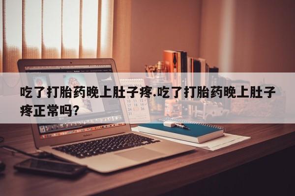 网上卖流产药联系方式，吃了打胎药晚上肚子疼.吃了打胎药晚上肚子疼正常吗？