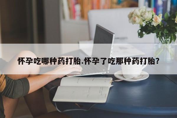 网上卖流产药联系方式，怀孕吃哪种药打胎.怀孕了吃那种药打胎？