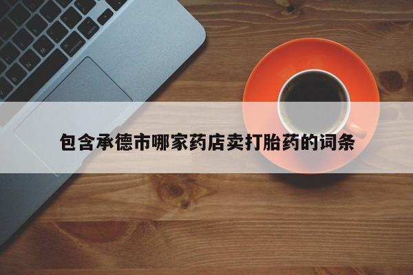 网上卖流产药联系方式，包含承德市哪家药店卖打胎药的词条