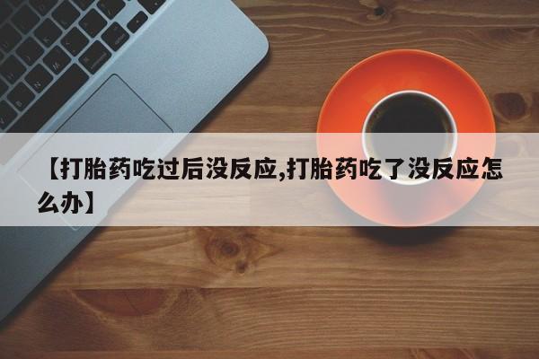 网上卖流产药联系方式，【打胎药吃过后没反应,打胎药吃了没反应怎么办】