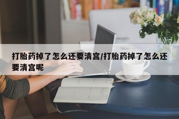 网上卖流产药联系方式，打胎药掉了怎么还要清宫/打胎药掉了怎么还要清宫呢