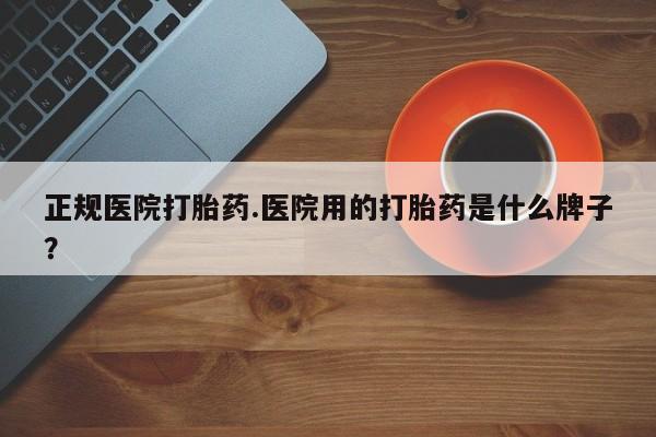 网上卖流产药联系方式，正规医院打胎药.医院用的打胎药是什么牌子？