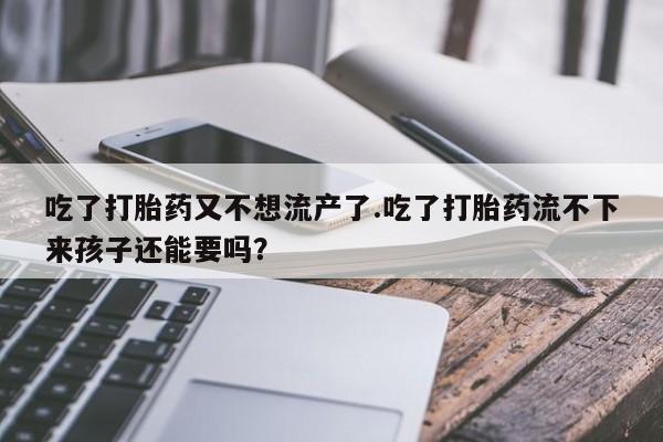 网上卖流产药联系方式，吃了打胎药又不想流产了.吃了打胎药流不下来孩子还能要吗？
