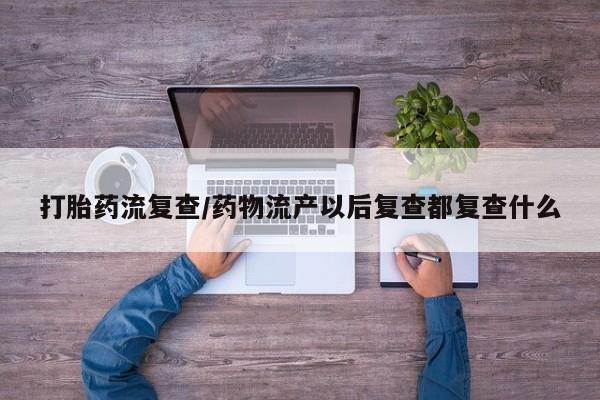 网上卖流产药联系方式，打胎药流复查/药物流产以后复查都复查什么