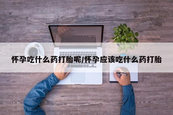 网上卖流产药联系方式，怀孕吃什么药打胎呢/怀孕应该吃什么药打胎
