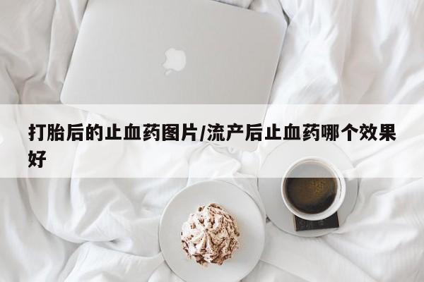 网上卖流产药联系方式，打胎后的止血药图片/流产后止血药哪个效果好