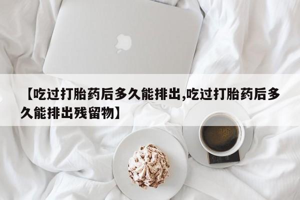 网上卖流产药联系方式，【吃过打胎药后多久能排出,吃过打胎药后多久能排出残留物】