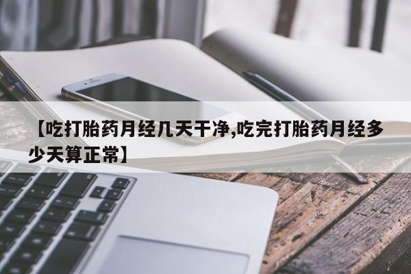 网上卖流产药联系方式，【吃打胎药月经几天干净,吃完打胎药月经多少天算正常】