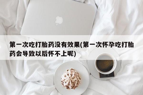 网上卖流产药联系方式，第一次吃打胎药没有效果(第一次怀孕吃打胎药会导致以后怀不上呢)