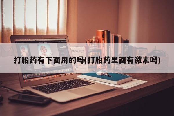 网上卖流产药联系方式，打胎药有下面用的吗(打胎药里面有激素吗)