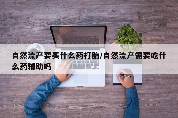 网上卖流产药联系方式，自然流产要买什么药打胎/自然流产需要吃什么药辅助吗