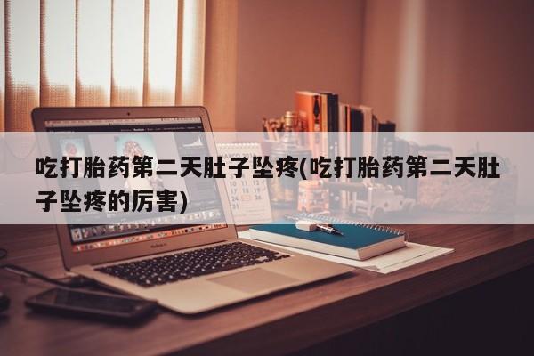 网上卖流产药联系方式，吃打胎药第二天肚子坠疼(吃打胎药第二天肚子坠疼的厉害)