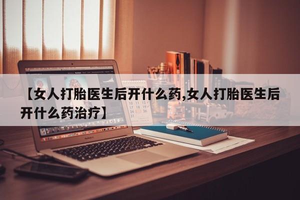 网上卖流产药联系方式，【女人打胎医生后开什么药,女人打胎医生后开什么药治疗】